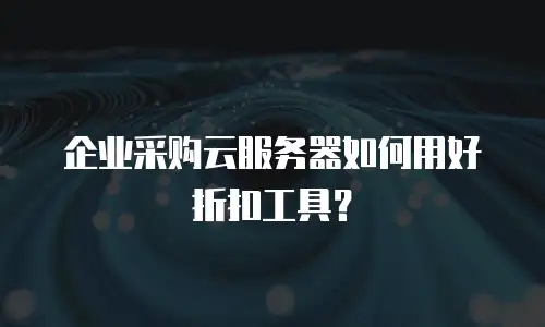 企业采购云服务器如何用好折扣工具？