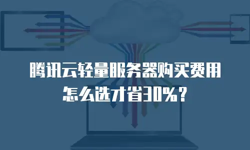 腾讯云轻量服务器购买费用怎么选才省30%？