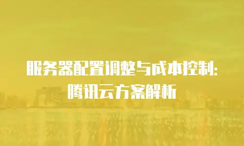 服务器配置调整与成本控制：腾讯云方案解析