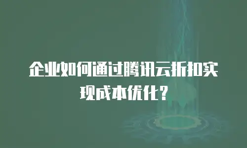 企业如何通过腾讯云折扣实现成本优化？