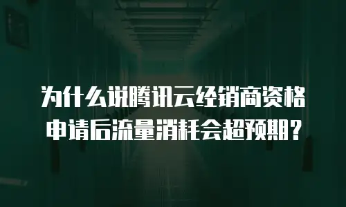 为什么说腾讯云经销商资格申请后流量消耗会超预期？