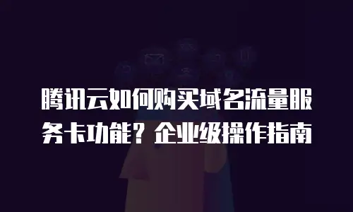 腾讯云如何购买域名流量服务卡功能？企业级操作指南