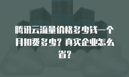 腾讯云流量价格多少钱一个月扣费多少？真实企业怎么省？