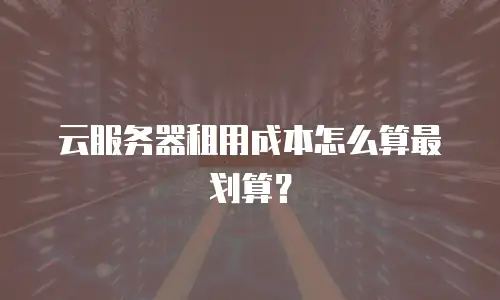云服务器租用成本怎么算最划算？