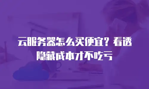 云服务器怎么买便宜？看透隐藏成本才不吃亏