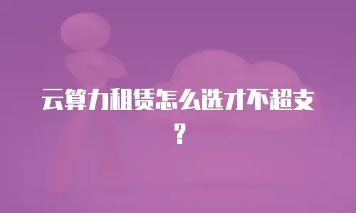 云算力租赁怎么选才不超支？