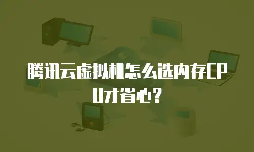 腾讯云虚拟机怎么选内存CPU才省心？