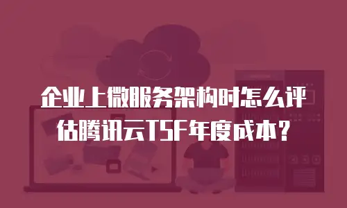 企业上微服务架构时怎么评估腾讯云TSF年度成本？
