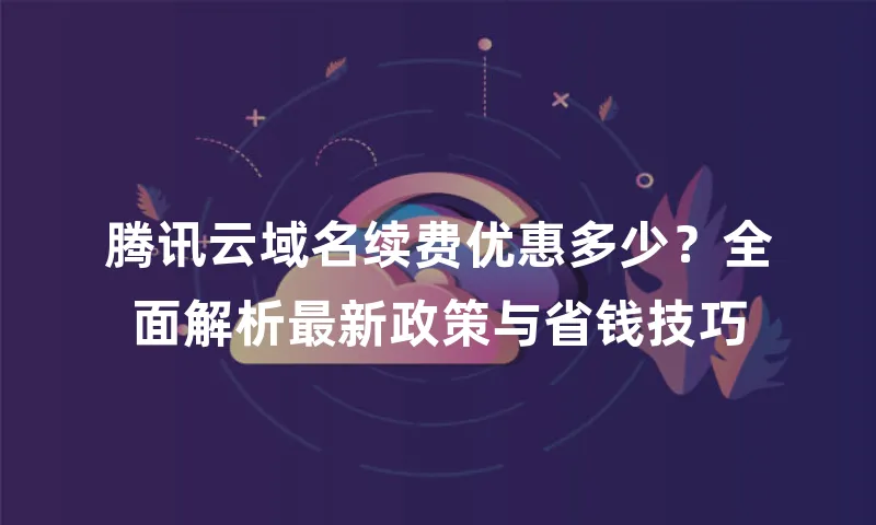 腾讯云域名续费优惠多少？全面解析最新政策与省钱技巧