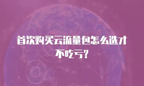 首次购买云流量包怎么选才不吃亏？