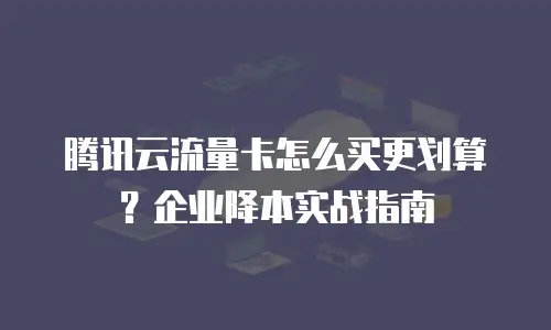 腾讯云流量卡怎么买更划算？企业降本实战指南