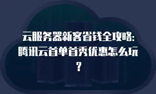 云服务器新客省钱全攻略：腾讯云首单首秀优惠怎么玩？