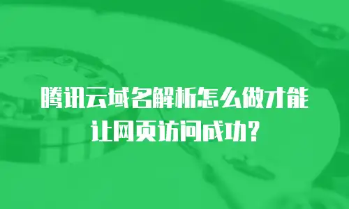 腾讯云域名解析怎么做才能让网页访问成功？