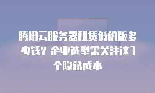 腾讯云服务器租赁低价版多少钱？企业选型需关注这3个隐藏成本