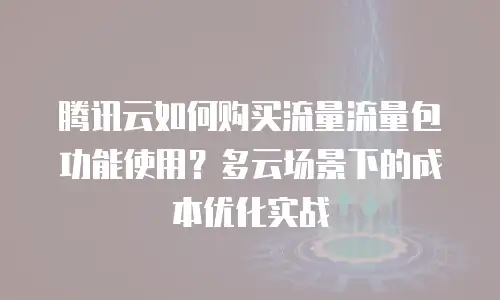 腾讯云如何购买流量流量包功能使用？多云场景下的成本优化实战