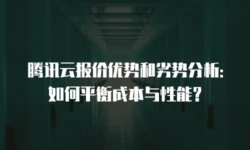 腾讯云报价优势和劣势分析：如何平衡成本与性能？