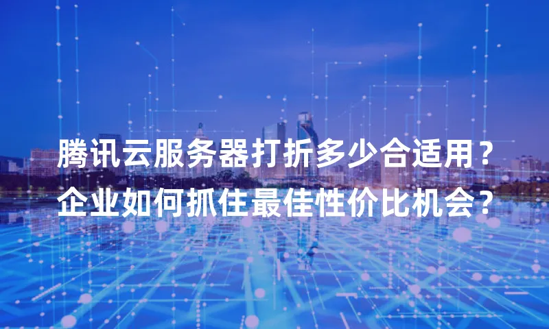 腾讯云服务器打折多少合适用？企业如何抓住最佳性价比机会？
