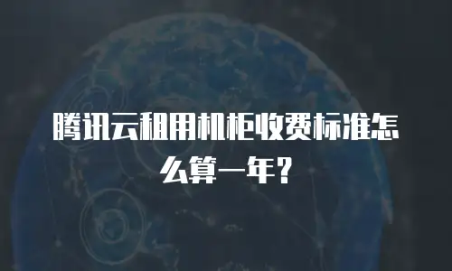 腾讯云租用机柜收费标准怎么算一年？
