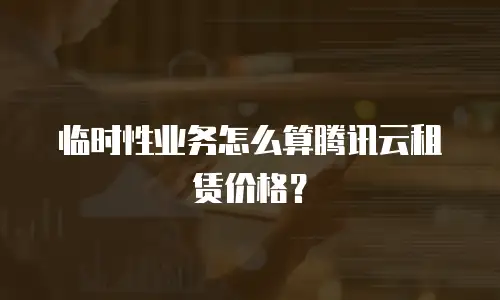 临时性业务怎么算腾讯云租赁价格？
