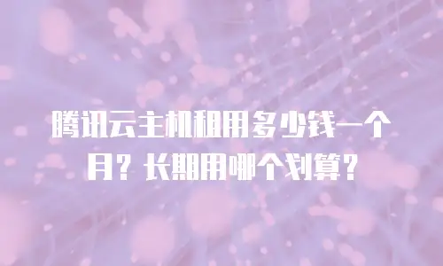 腾讯云主机租用多少钱一个月？长期用哪个划算？