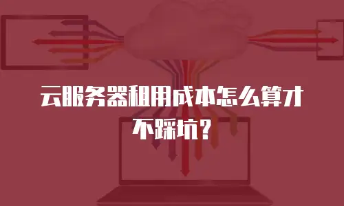 云服务器租用成本怎么算才不踩坑？