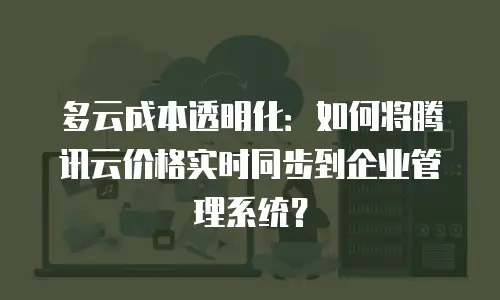 多云成本透明化：如何将腾讯云价格实时同步到企业管理系统？