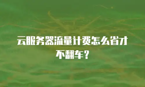 云服务器流量计费怎么省才不翻车？