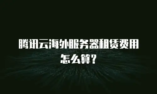 腾讯云海外服务器租赁费用怎么算？