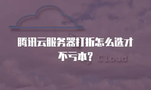 腾讯云服务器打折怎么选才不亏本？