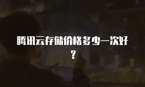 腾讯云存储价格多少一次好？