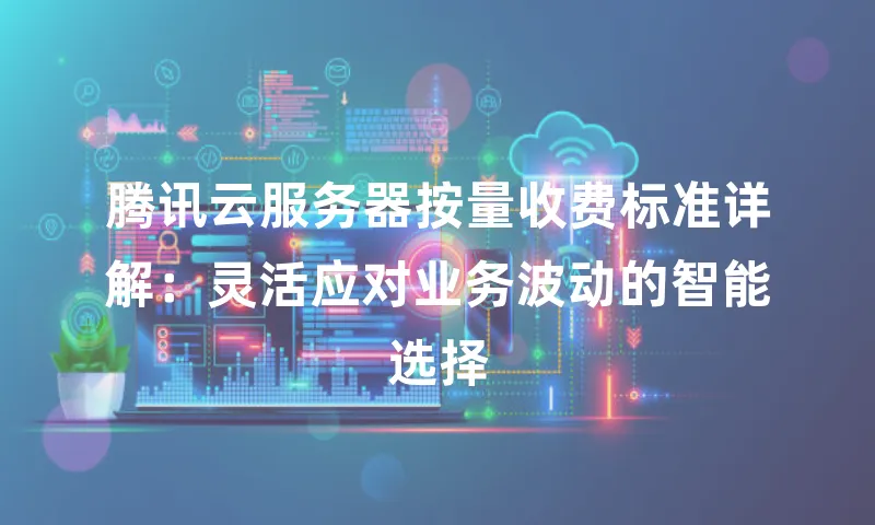 腾讯云服务器按量收费标准详解：灵活应对业务波动的智能选择