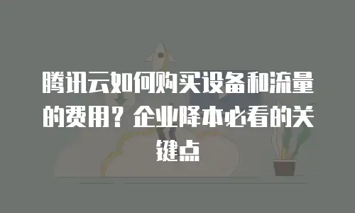 腾讯云如何购买设备和流量的费用？企业降本必看的关键点