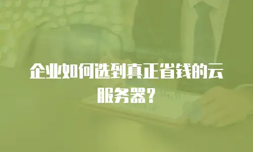 企业如何选到真正省钱的云服务器？