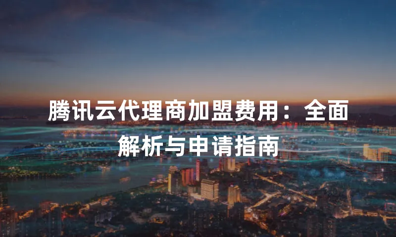 腾讯云代理商加盟费用：全面解析与申请指南