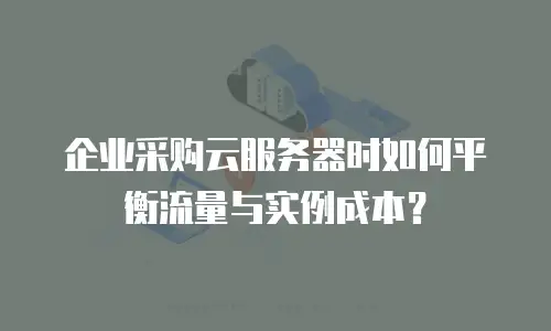 企业采购云服务器时如何平衡流量与实例成本？