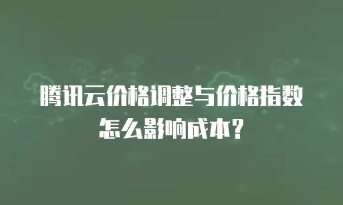 腾讯云价格调整与价格指数怎么影响成本？