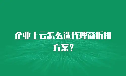 企业上云怎么选代理商折扣方案？