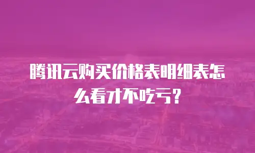 腾讯云购买价格表明细表怎么看才不吃亏？