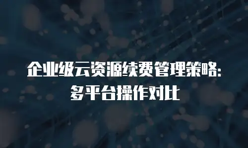 企业级云资源续费管理策略：多平台操作对比