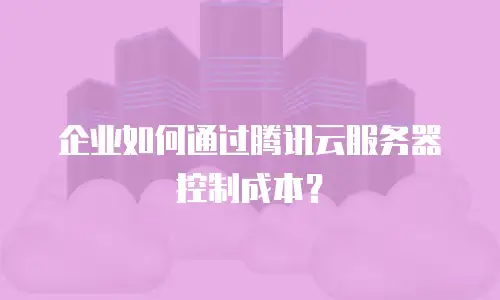 企业如何通过腾讯云服务器控制成本？