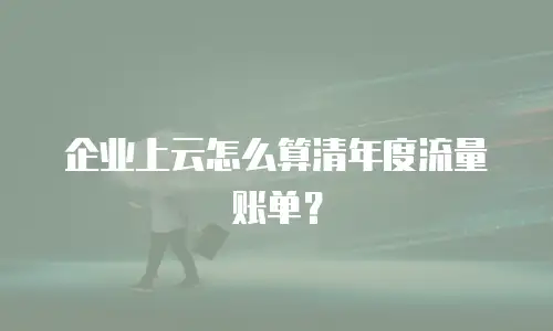 企业上云怎么算清年度流量账单？