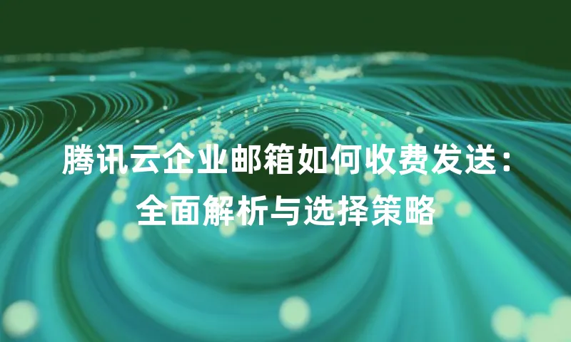 腾讯云企业邮箱如何收费发送：全面解析与选择策略