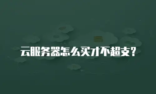 云服务器怎么买才不超支？