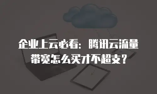 企业上云必看：腾讯云流量带宽怎么买才不超支？
