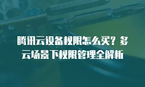腾讯云设备权限怎么买？多云场景下权限管理全解析