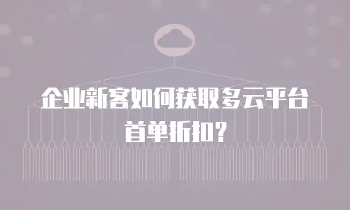 企业新客如何获取多云平台首单折扣？