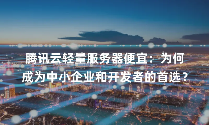 腾讯云轻量服务器便宜：为何成为中小企业和开发者的首选？