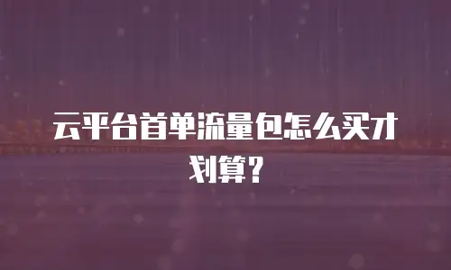 云平台首单流量包怎么买才划算？