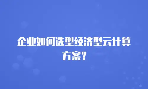 企业如何选型经济型云计算方案？