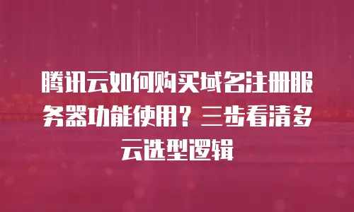 腾讯云如何购买域名注册服务器功能使用？三步看清多云选型逻辑